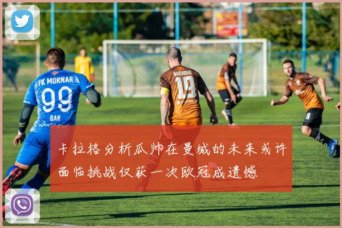 卡拉格分析瓜帅在曼城的未来或许面临挑战仅获一次欧冠成遗憾