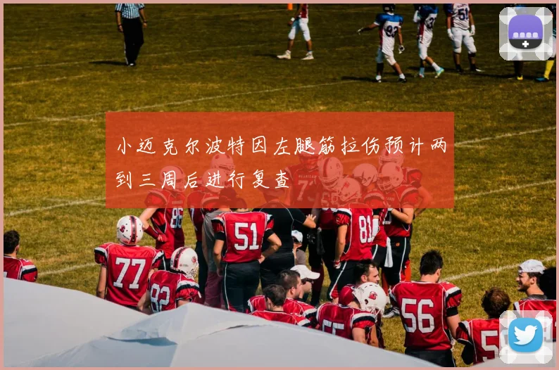 小迈克尔波特因左腿筋拉伤预计两到三周后进行复查