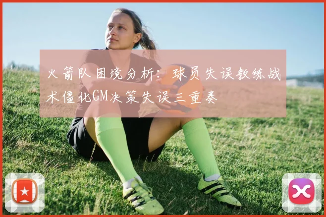 火箭队困境分析：球员失误教练战术僵化GM决策失误三重奏