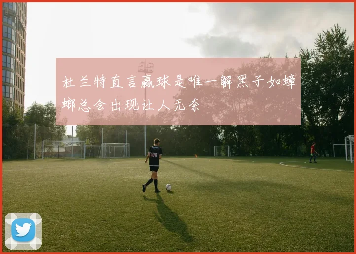杜兰特直言赢球是唯一解黑子如蟑螂总会出现让人无奈