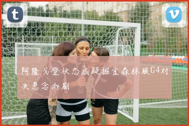 阿隆戈登状态成疑掘金森林狼G4对决悬念加剧