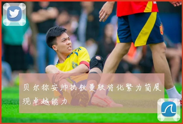 贝尔称安帅执教曼联将化繁为简展现卓越能力