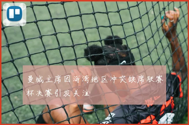 曼城主席因海湾地区冲突缺席联赛杯决赛引发关注