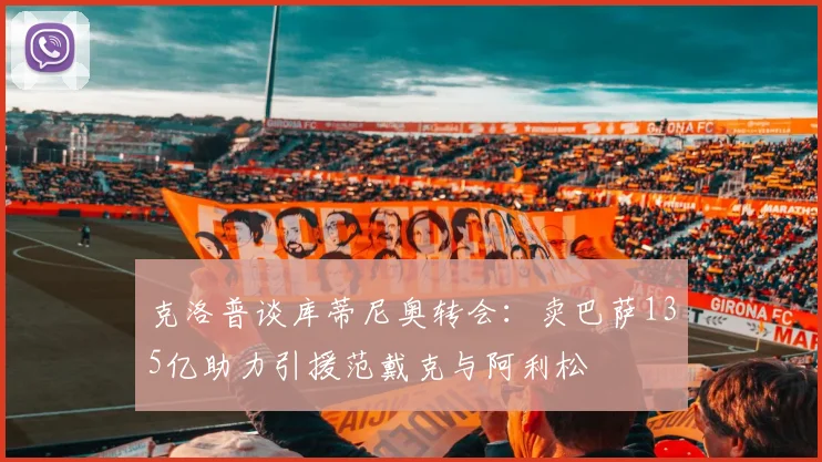 克洛普谈库蒂尼奥转会：卖巴萨135亿助力引援范戴克与阿利松
