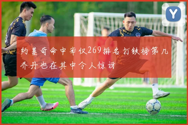 约基奇命中率仅269排名打铁榜第几乔丹也在其中令人惊讶