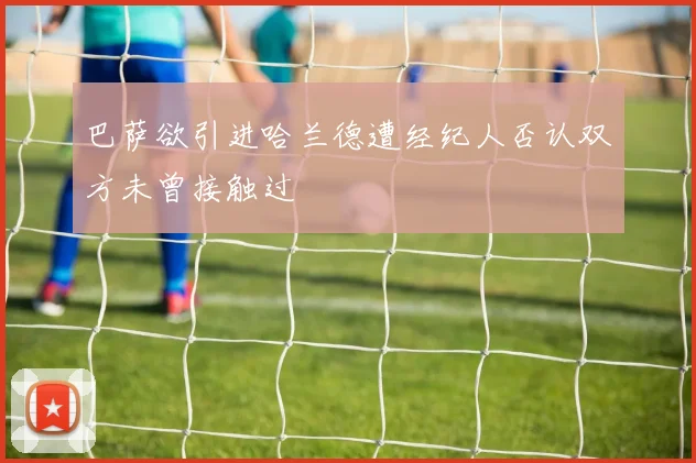 巴萨欲引进哈兰德遭经纪人否认双方未曾接触过