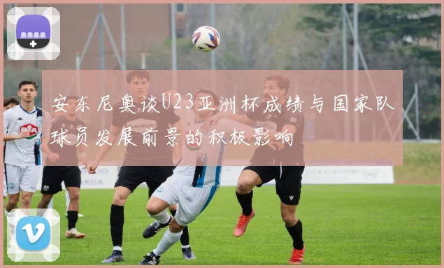 安东尼奥谈U23亚洲杯成绩与国家队球员发展前景的积极影响