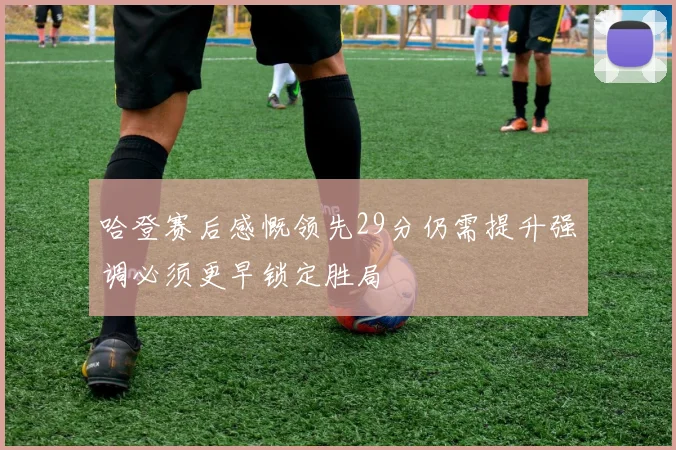 哈登赛后感慨领先29分仍需提升强调必须更早锁定胜局