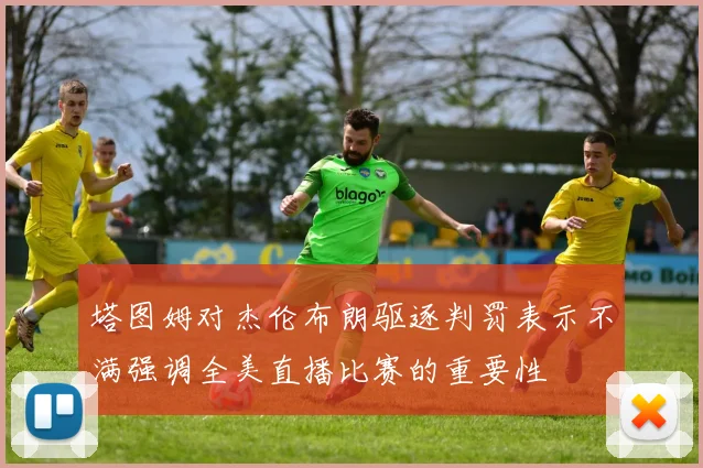 塔图姆对杰伦布朗驱逐判罚表示不满强调全美直播比赛的重要性