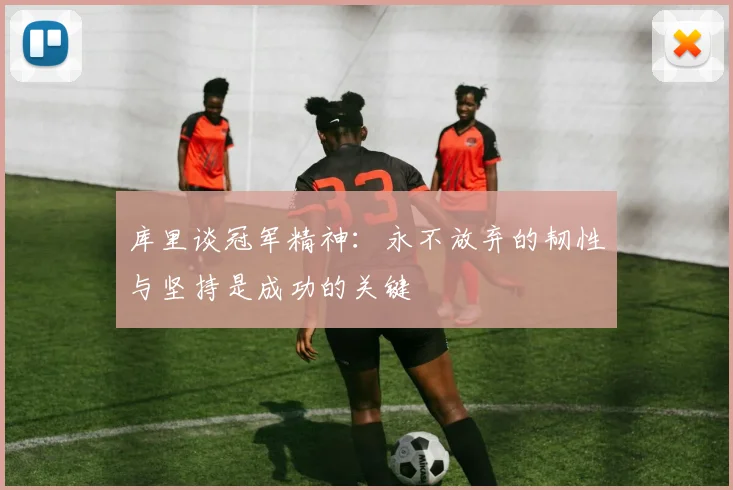 库里谈冠军精神：永不放弃的韧性与坚持是成功的关键