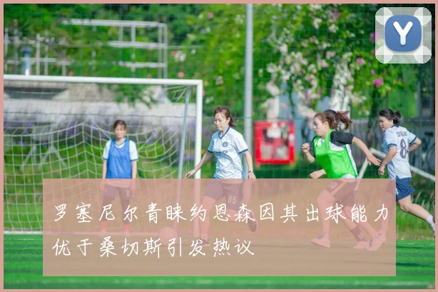 罗塞尼尔青睐约恩森因其出球能力优于桑切斯引发热议