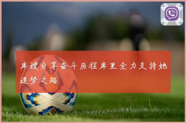 库嫂分享奋斗历程库里全力支持她追梦之路