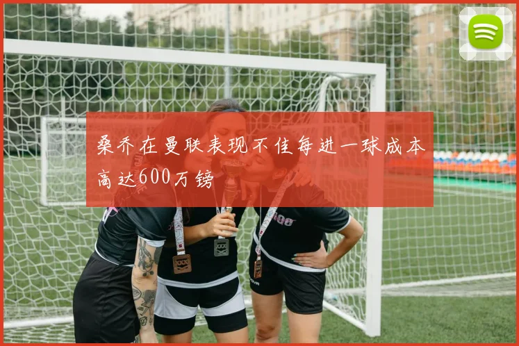 桑乔在曼联表现不佳每进一球成本高达600万镑