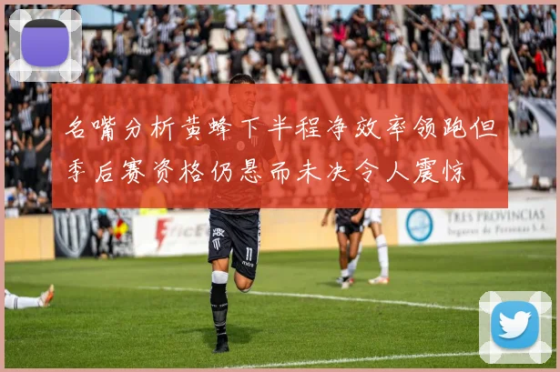 名嘴分析黄蜂下半程净效率领跑但季后赛资格仍悬而未决令人震惊