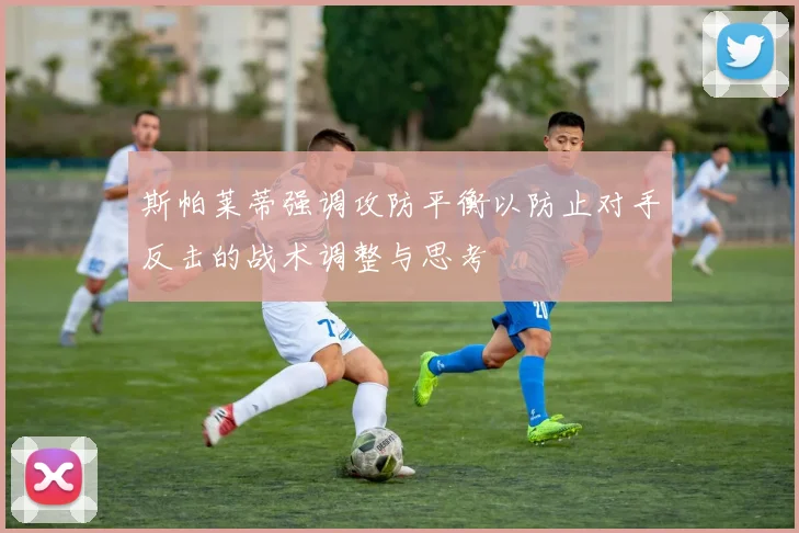 斯帕莱蒂强调攻防平衡以防止对手反击的战术调整与思考
