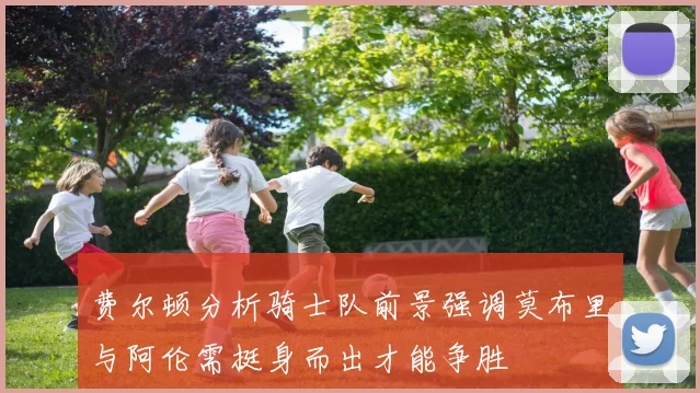 费尔顿分析骑士队前景强调莫布里与阿伦需挺身而出才能争胜